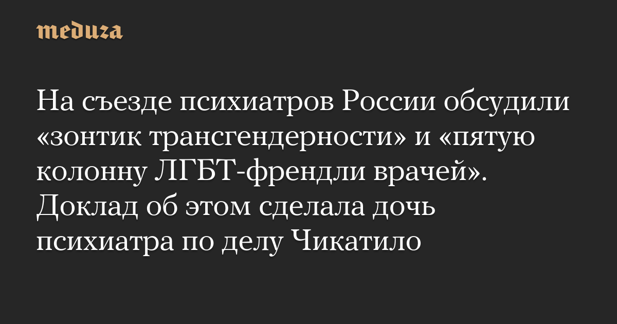 На съезде психиатров России обсудили «зонтик трансгендерности» и «пятую колонну ЛГБТ-френдли врачей». Доклад об этом сделала дочь психиатра по делу Чикатило