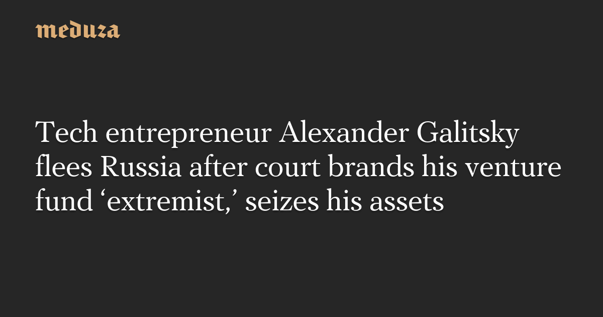Tech entrepreneur Alexander Galitsky flees Russia after court brands his venture fund ‘extremist,’ seizes his assets