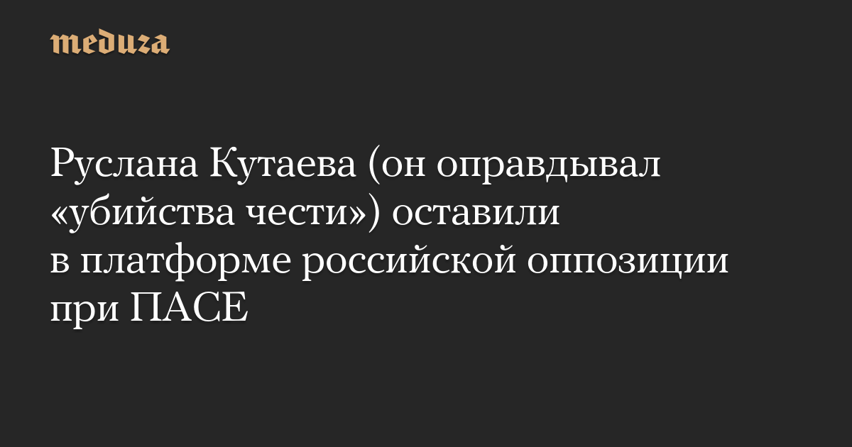 Ruslan Kutaev (who justified “honour killings”) was left on the Russian opposition platform under PACE