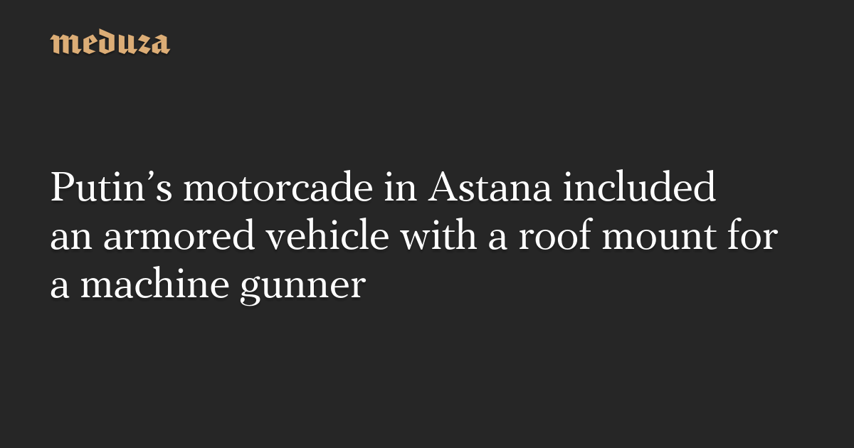 Putin’s motorcade in Astana included an armored vehicle with a roof mount for a machine gunner