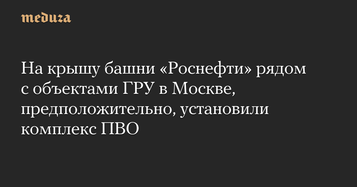 На крышу башни «Роснефти» рядом с объектами ГРУ в Москве, предположительно, установили комплекс ПВО - news image