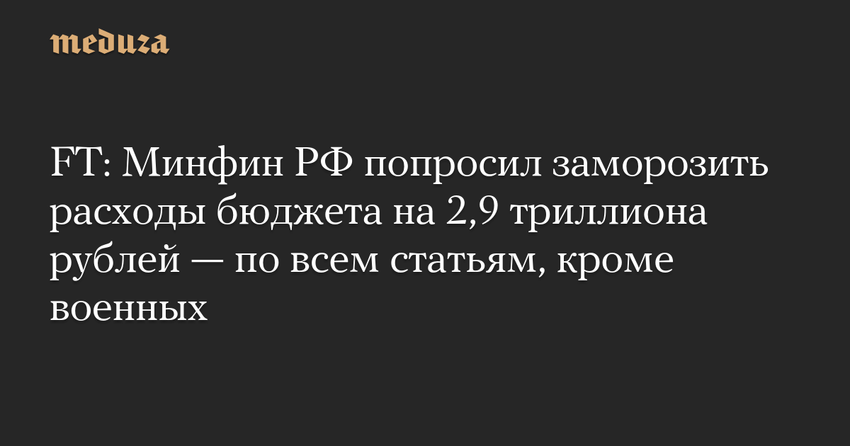 FT: Минфин РФ попросил заморозить расходы бюджета на 2,9 триллиона рублей — по всем статьям, кроме военных