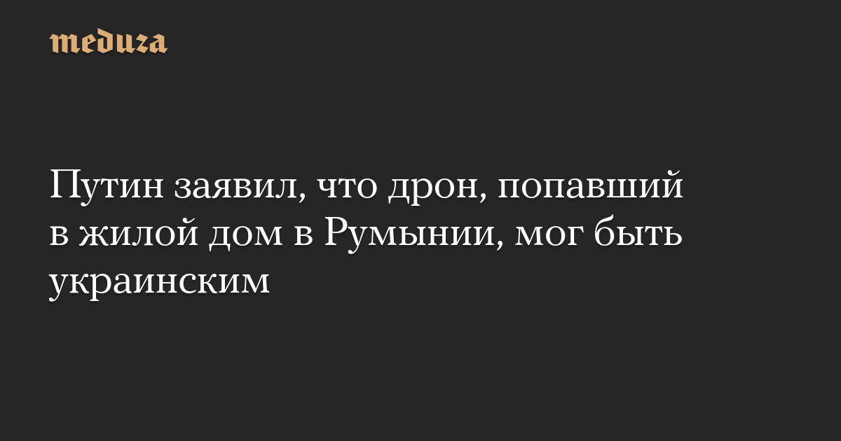 Путин заявил, что дрон, попавший в жилой дом в Румынии, мог быть украинским
