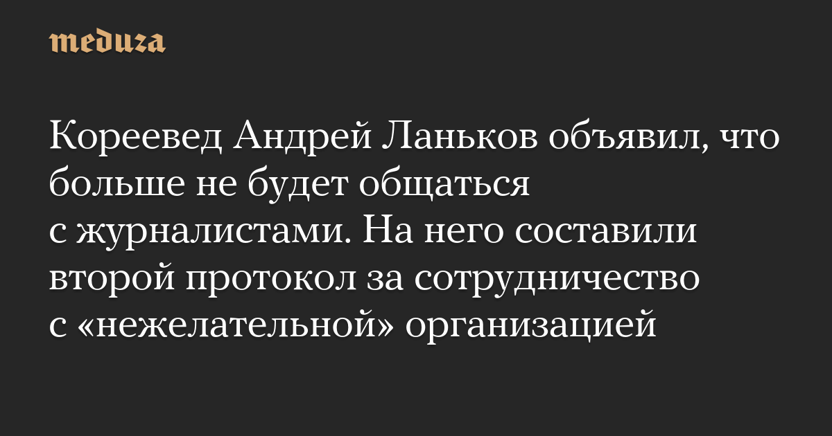 Кореевед Андрей Ланьков объявил, что больше не будет общаться с журналистами. На него составили второй протокол за сотрудничество с «нежелательной» организацией