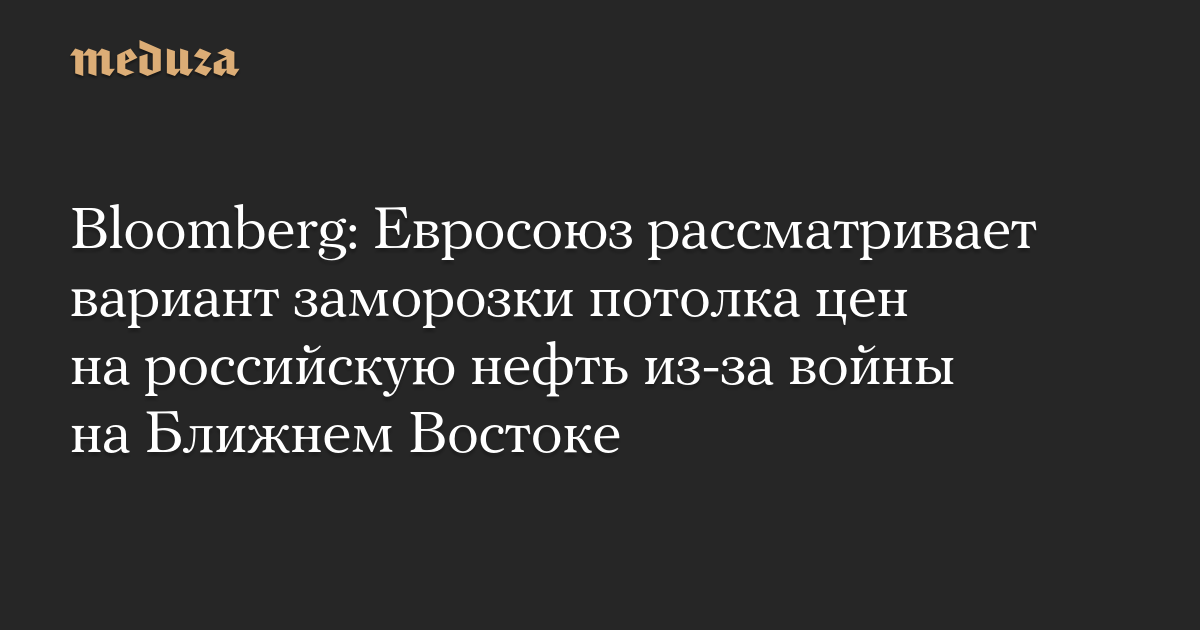 Bloomberg: Евросоюз рассматривает вариант заморозки потолка цен на российскую нефть из-за войны на Ближнем Востоке