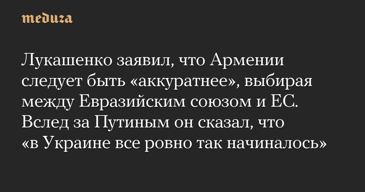 Lukashenko said that Armenia should be “more careful” when choosing between the Eurasian Union and the European Union. After Putin, he said, “Everything in Ukraine started exactly like this.”