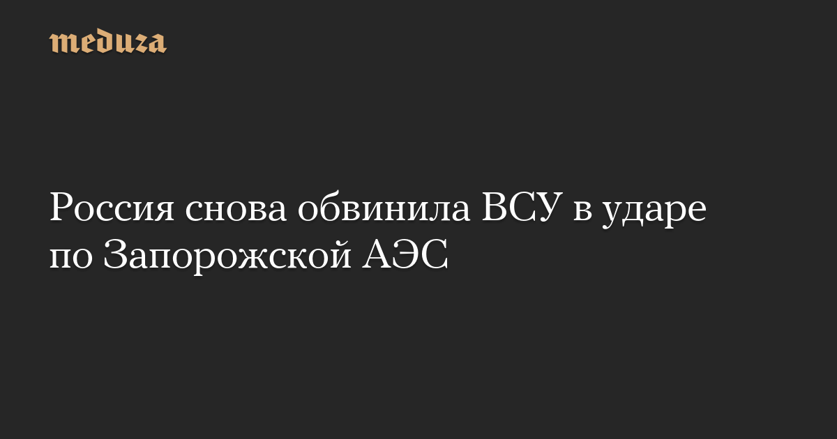 Russia once again accused the Ukrainian armed forces of attacking the Zaporozhye-Meduza nuclear power plant