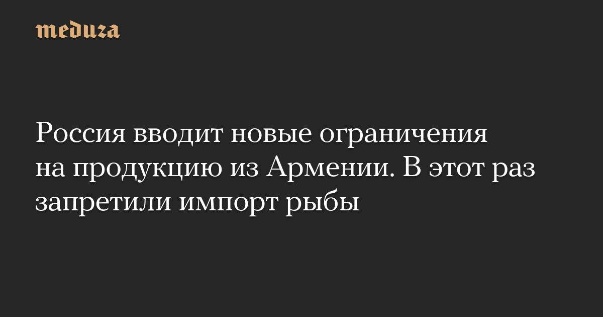 Russia imposes new restrictions on products coming from Armenia. This time the import of fish was banned
