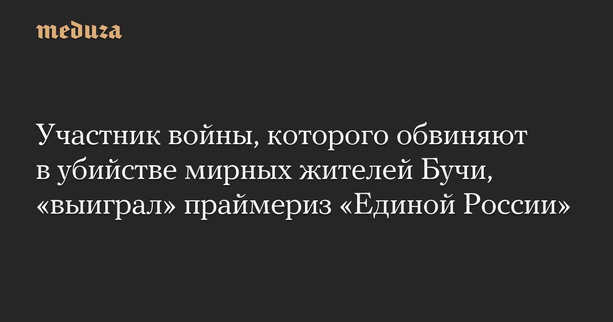 Участник войны, которого обвиняют в убийстве мирных жителей Бучи, «выиграл» праймериз «Единой России»