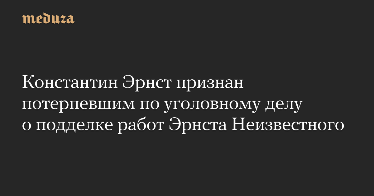 Константин Эрнст признан потерпевшим по уголовному делу о подделке работ Эрнста Неизвестного
