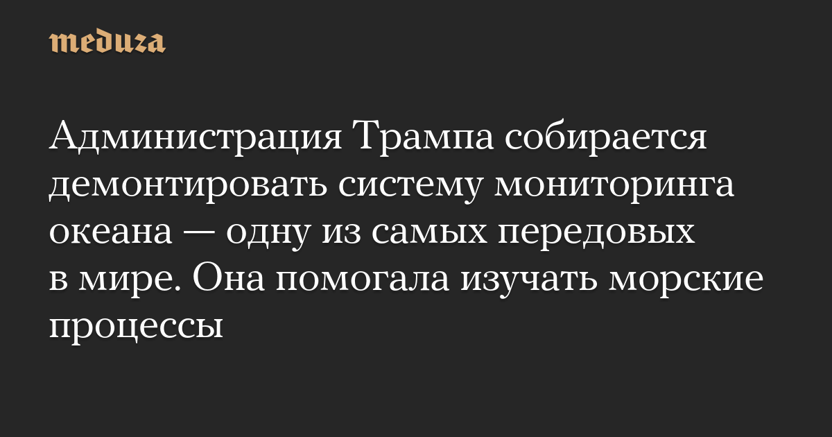 Администрация Трампа собирается демонтировать систему мониторинга океана — одну из самых передовых в мире. Она помогала изучать морские процессы