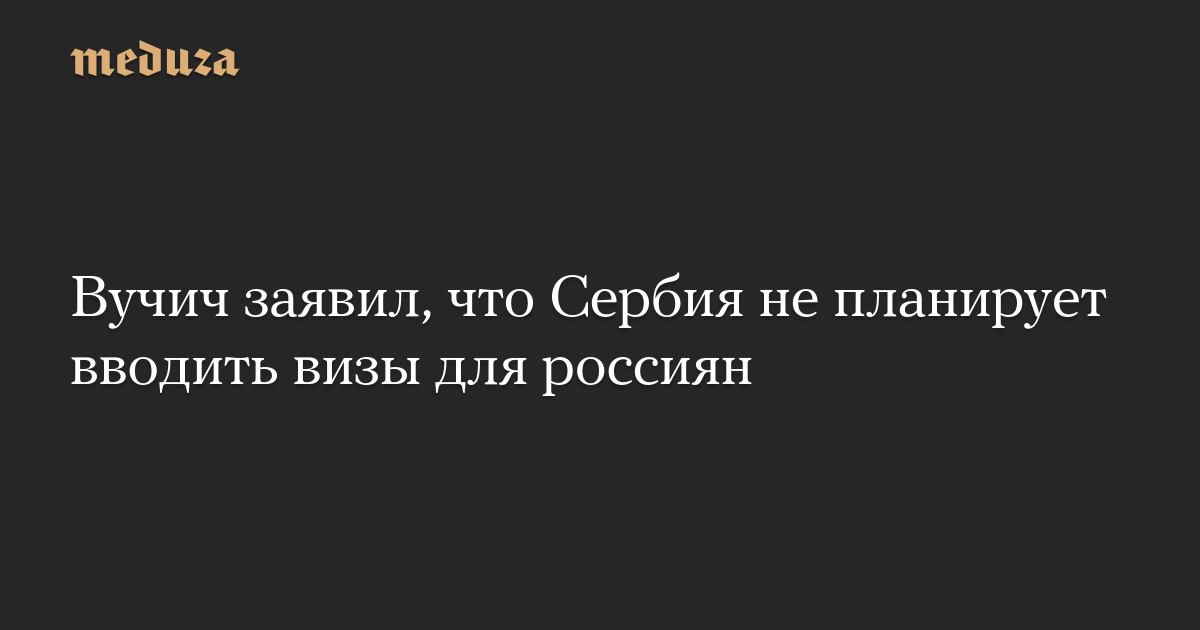 Вучич заявил, что Сербия не планирует вводить визы для россиян