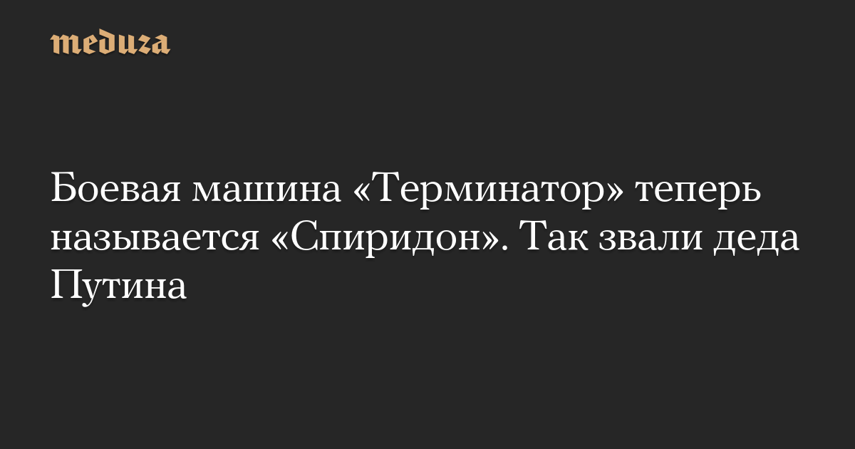 The Terminator combat vehicle is now called Spiridon. This was the name of Putin’s grandfather