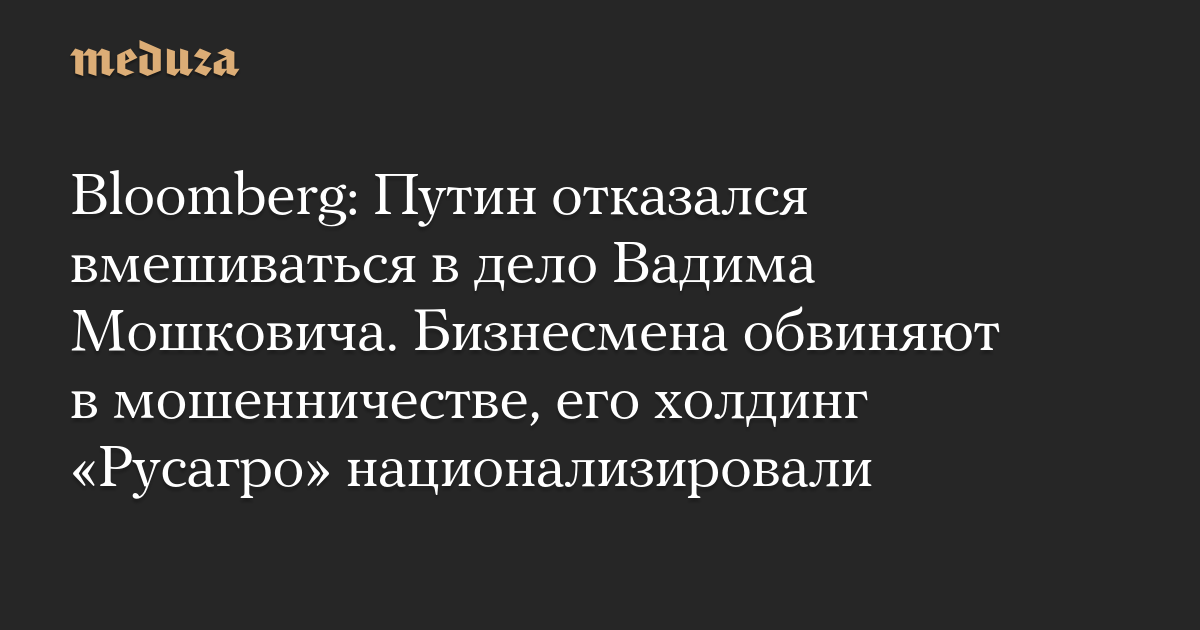 Bloomberg: Путин отказался вмешиваться в дело Вадима Мошковича. Бизнесмена обвиняют в мошенничестве, его холдинг «Русагро» национализировали