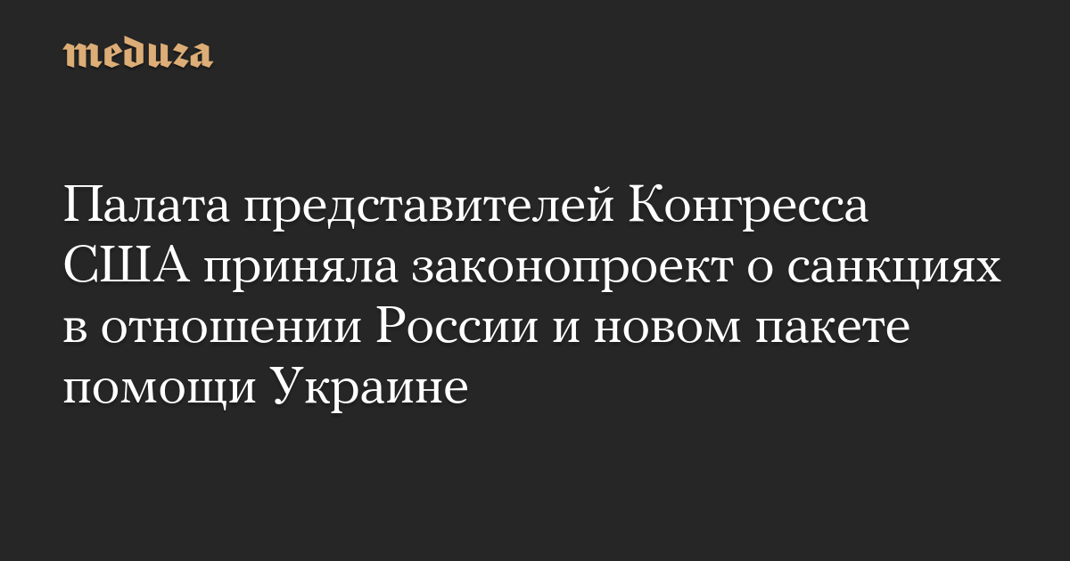 Палата представителей Конгресса США приняла законопроект о санкциях в отношении России и новом пакете помощи Украине