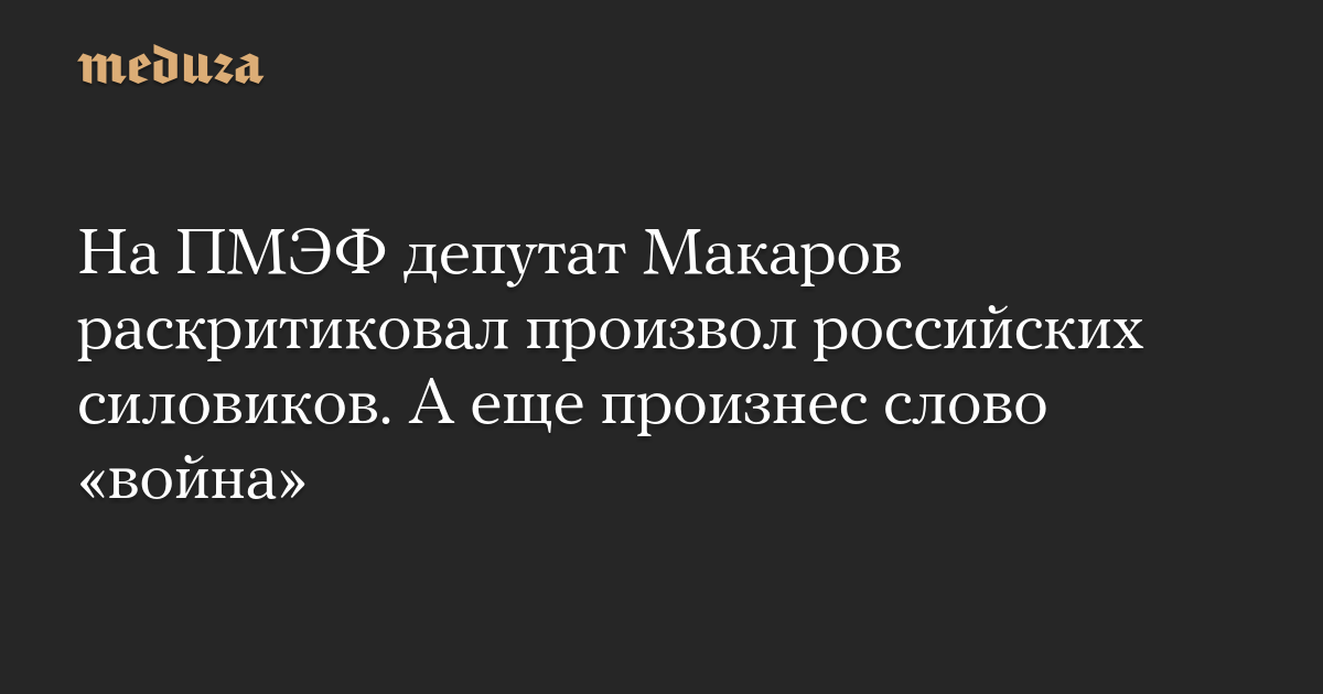 На ПМЭФ депутат Макаров раскритиковал произвол российских силовиков. А еще произнес слово «война»