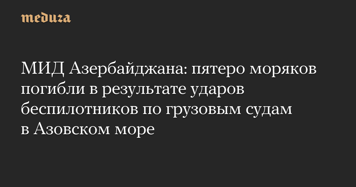 МИД Азербайджана: пятеро моряков погибли в результате ударов беспилотников по грузовым судам в Азовском море