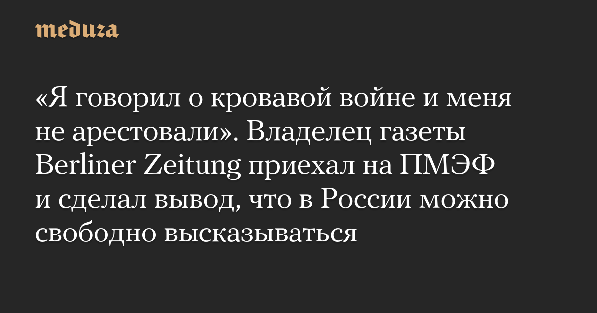 «Я говорил о кровавой войне и меня не арестовали». Владелец газеты Berliner Zeitung приехал на ПМЭФ и сделал вывод, что в России можно свободно высказываться