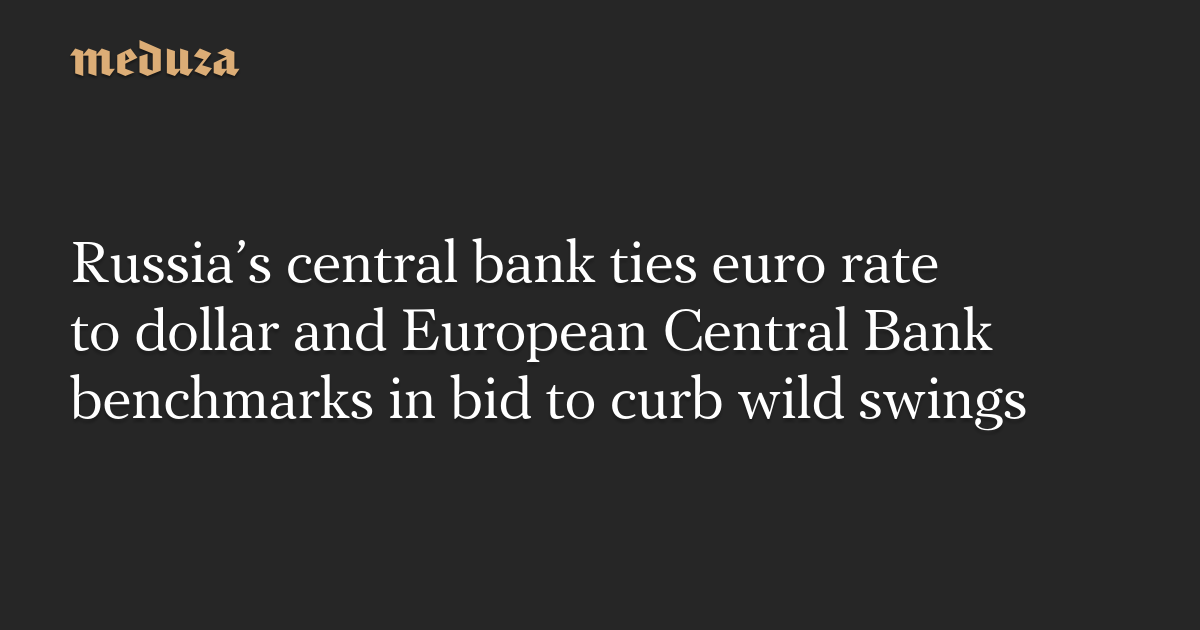 Russia’s central bank ties euro rate to dollar and European Central Bank benchmarks in bid to curb wild swings — Meduza