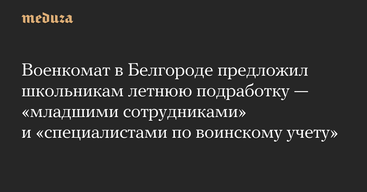 The Belgorod Military Registration and Enlistment Office offered schoolchildren summer jobs as “junior employees” and “military registration specialists.”