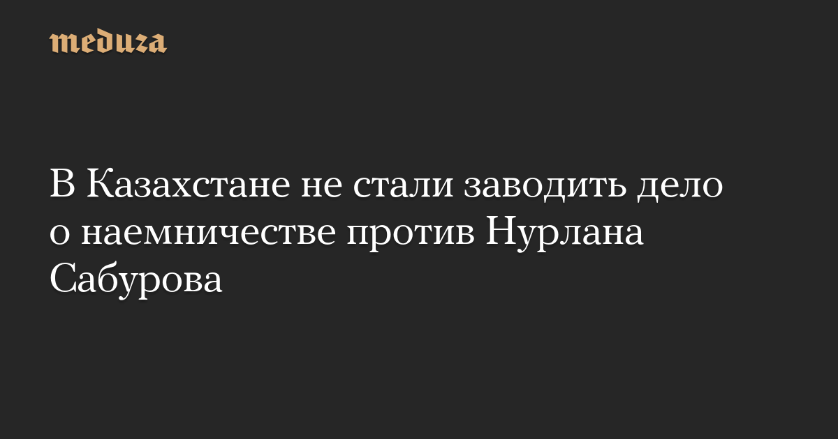 В Казахстане не стали заводить дело о наемничестве против Ну