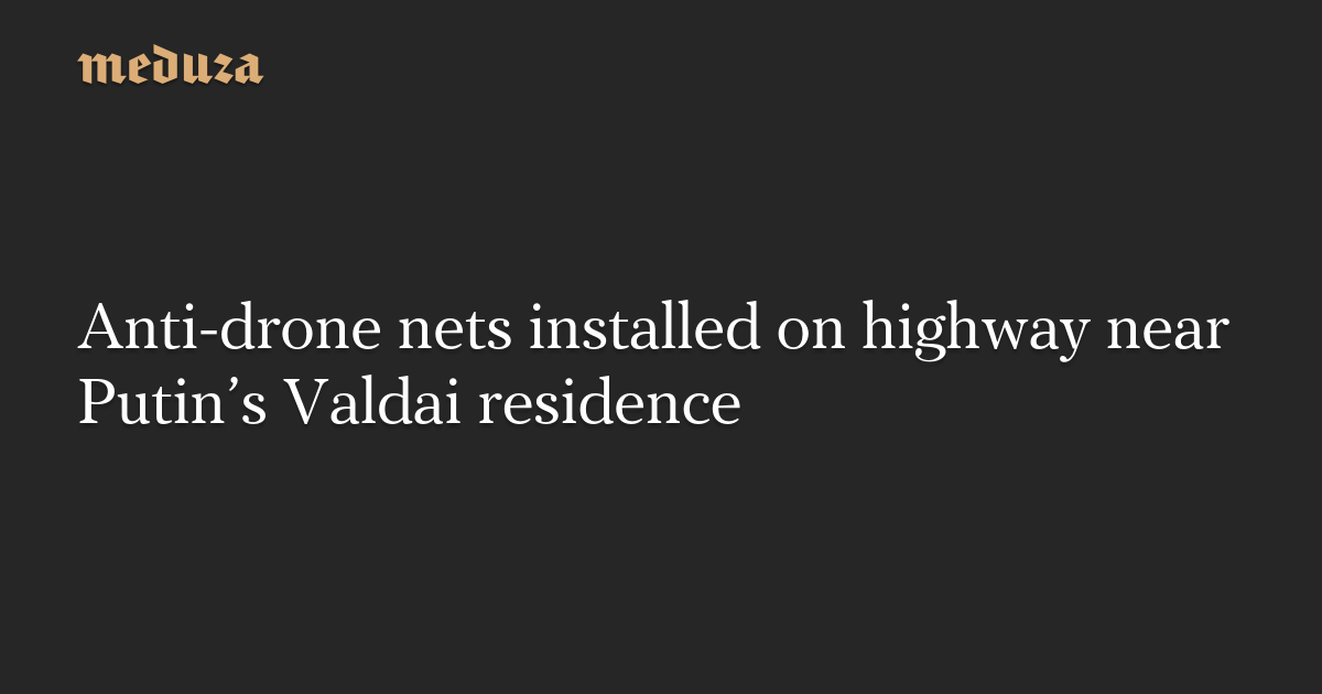 Anti-drone nets installed on highway near Putin’s Valdai residence