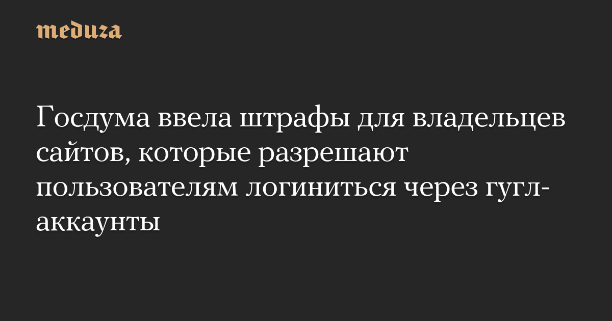 Госдума ввела штрафы для владельцев сайтов, которые разрешают пользователям логиниться через гугл-аккаунты