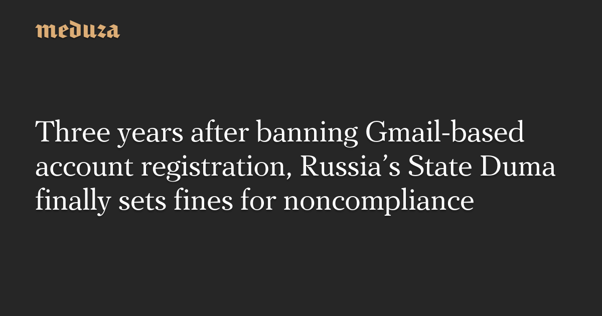 Three years after banning Gmail-based account registration, Russia’s State Duma finally sets fines for noncompliance