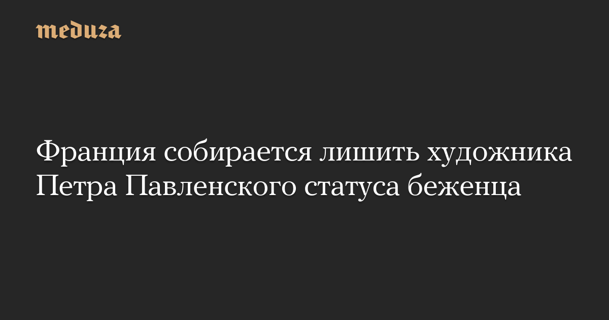 Франция собирается лишить художника Петра Павленского статус