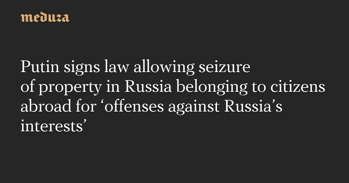 Putin signs law allowing seizure of property in Russia belonging to citizens abroad for ‘offenses against Russia’s interests’