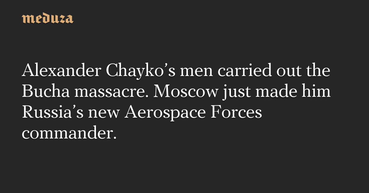 Alexander Chayko’s men carried out the Bucha massacre. Moscow just made him Russia’s new Aerospace Forces commander.