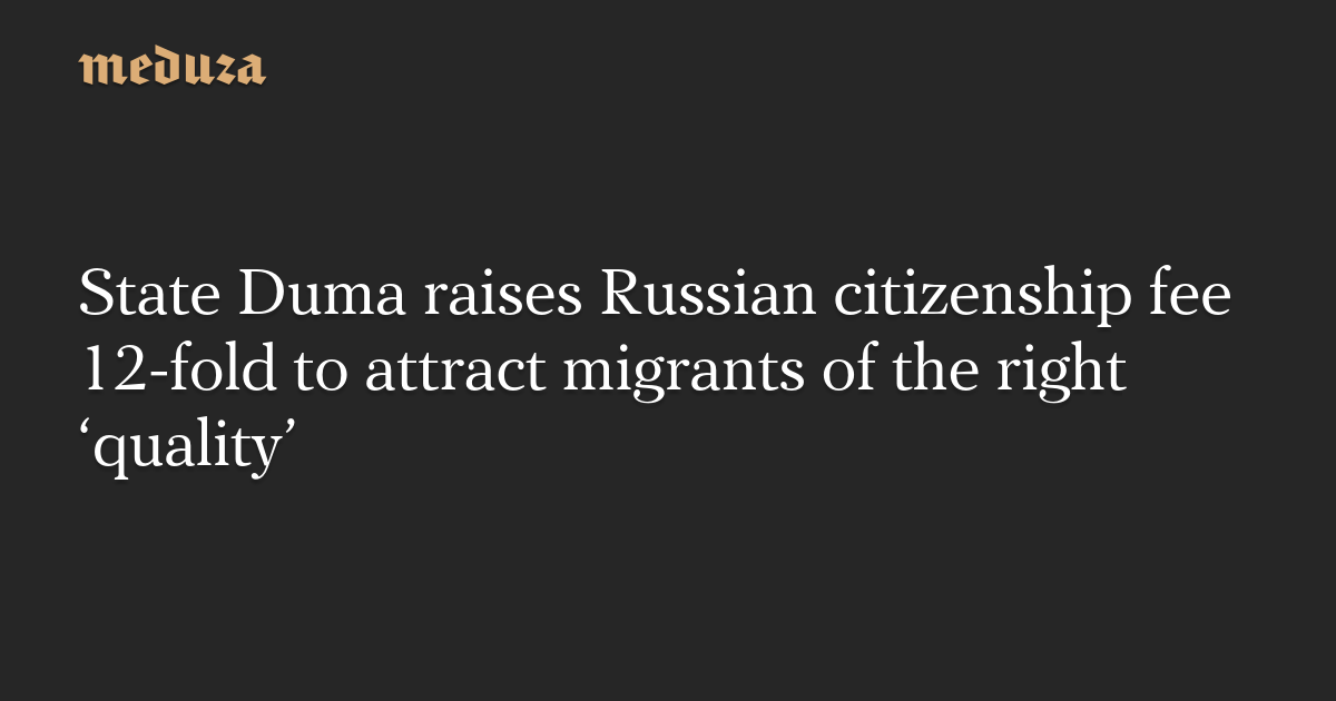 State Duma raises Russian citizenship fee 12-fold to attract migrants of the right ‘quality’