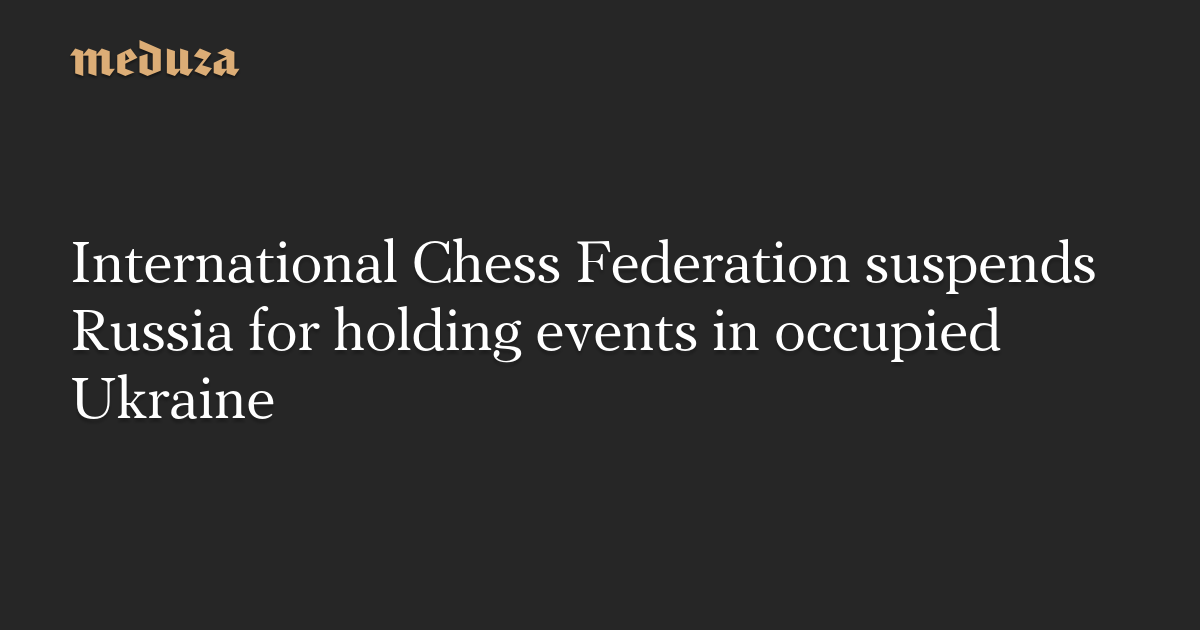 International Chess Federation suspends Russia for holding events in occupied Ukraine