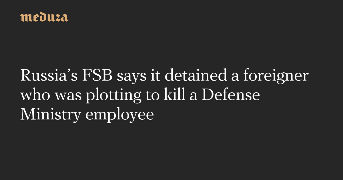 Russia’s FSB says it detained a foreigner who was plotting to kill a Defense Ministry employee