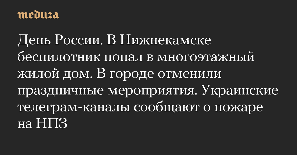 День России. В Нижнекамске беспилотник попал в многоэтажный жилой дом. В городе отменили праздничные мероприятия. Украинские телеграм-каналы сообщают о пожаре н