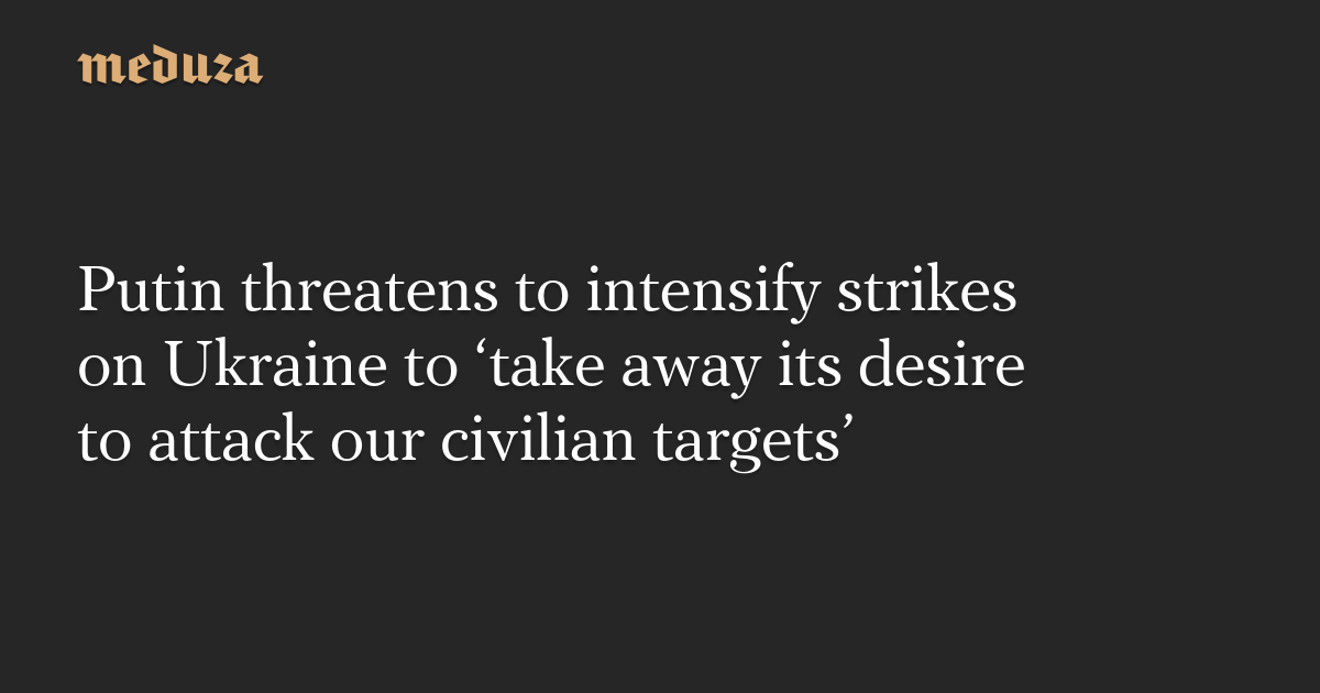 Putin threatens to intensify strikes on Ukraine to ‘take away its desire to attack our civilian targets’