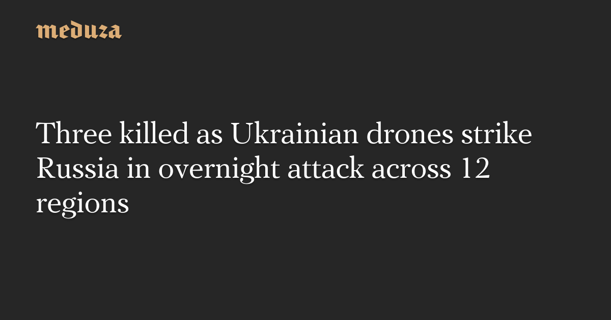 Three killed as Ukrainian drones strike Russia in overnight attack across 12 regions