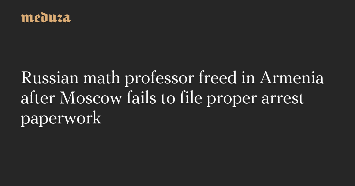 Russian math professor freed in Armenia after Moscow fails to file proper arrest paperwork
