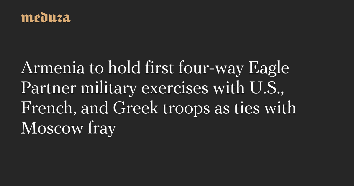 Armenia to hold first four-way Eagle Partner military exercises with U.S., French, and Greek troops as ties with Moscow fray