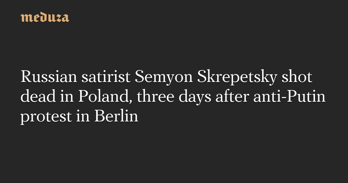Russian satirist Semyon Skrepetsky shot dead in Poland, three days after anti-Putin protest in Berlin