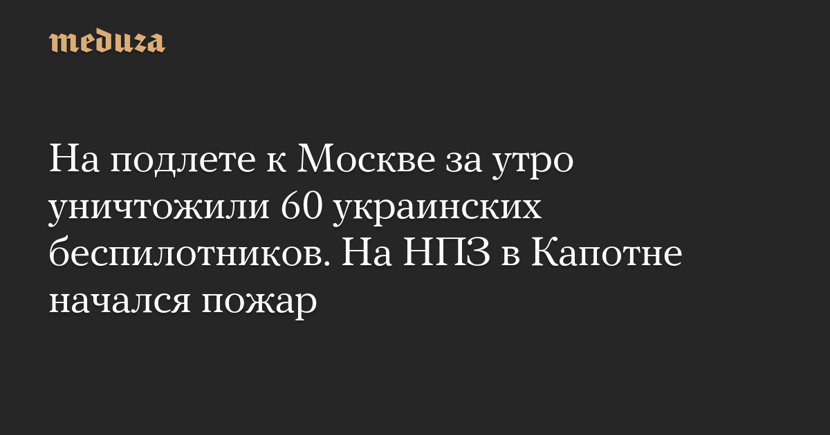 На подлете к Москве за утро уничтожили 60 украинских беспилотников. На НПЗ в Капотне начался пожар