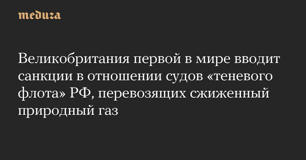 Великобритания первой в мире вводит санкции в отношении судов «теневого флота» РФ, перевозящих сжиженный природный газ