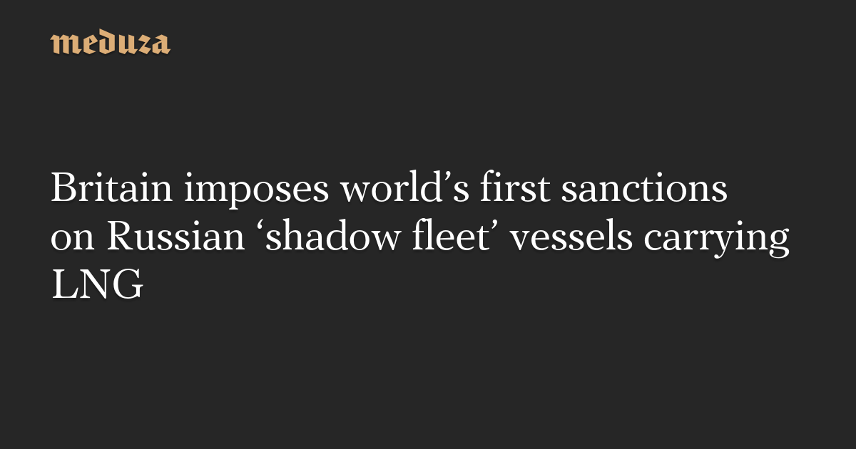 Britain imposes world’s first sanctions on Russian ‘shadow fleet’ vessels carrying LNG