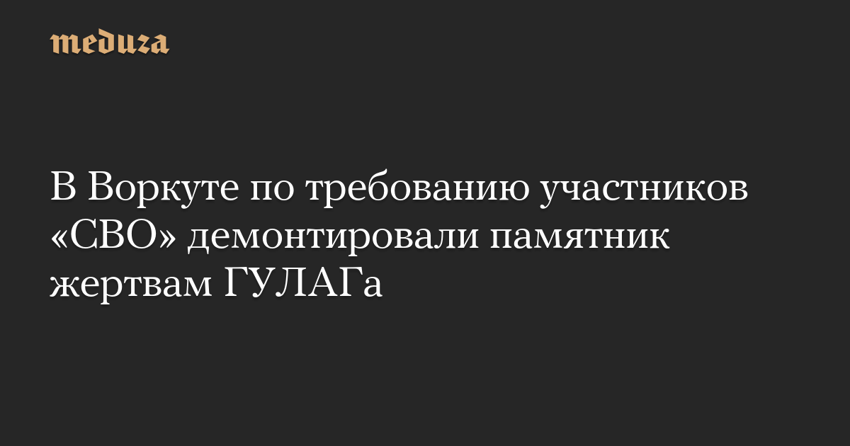 В Воркуте по требованию участников «СВО» демонтировали памятник жертвам ГУЛАГа