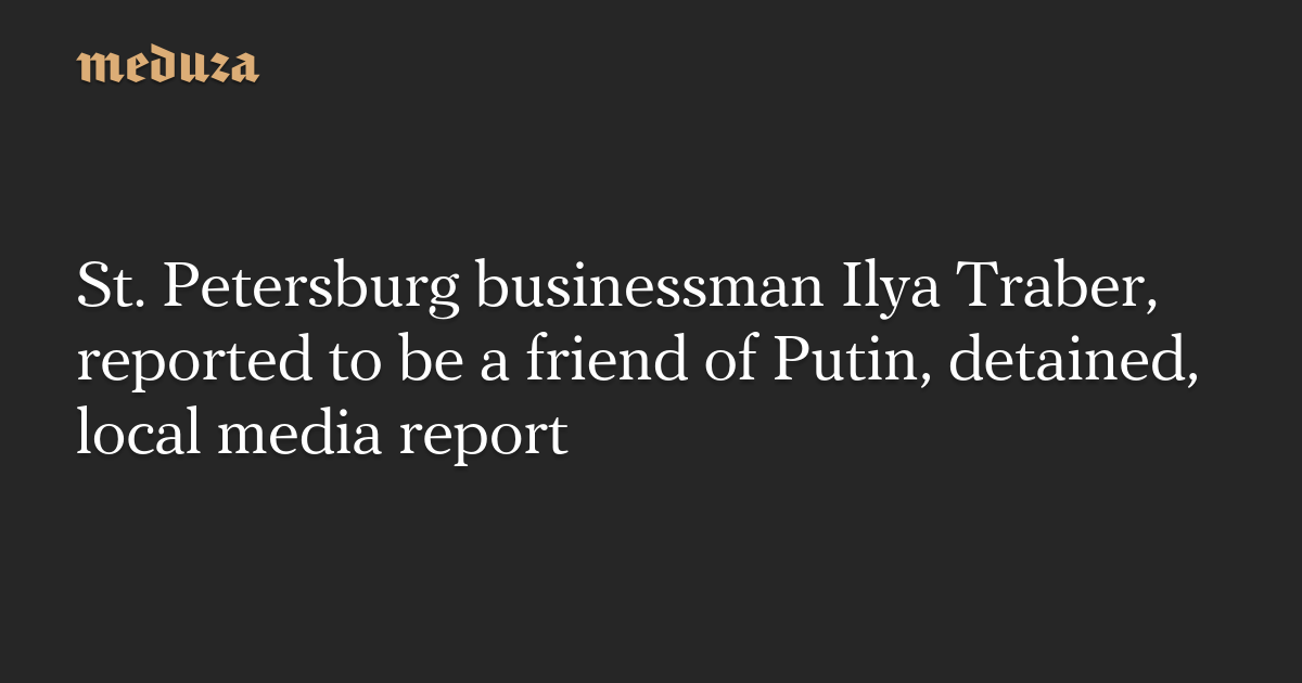 St. Petersburg businessman Ilya Traber, reported to be a friend of Putin, detained, local media report