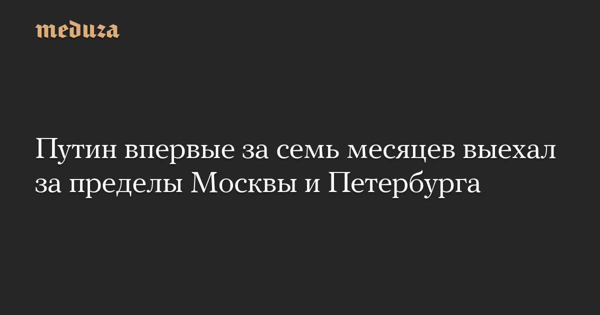 Путин впервые за семь месяцев выехал за пределы Москвы и Петербурга