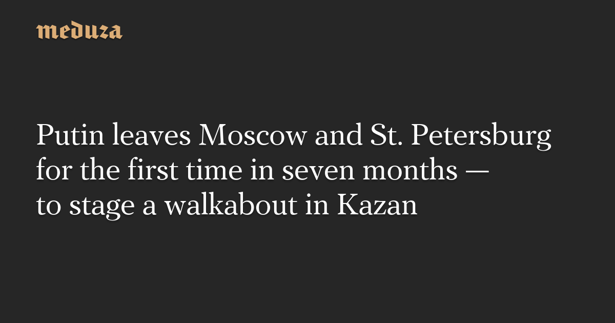 Putin leaves Moscow and St. Petersburg for the first time in seven months — to stage a walkabout in Kazan