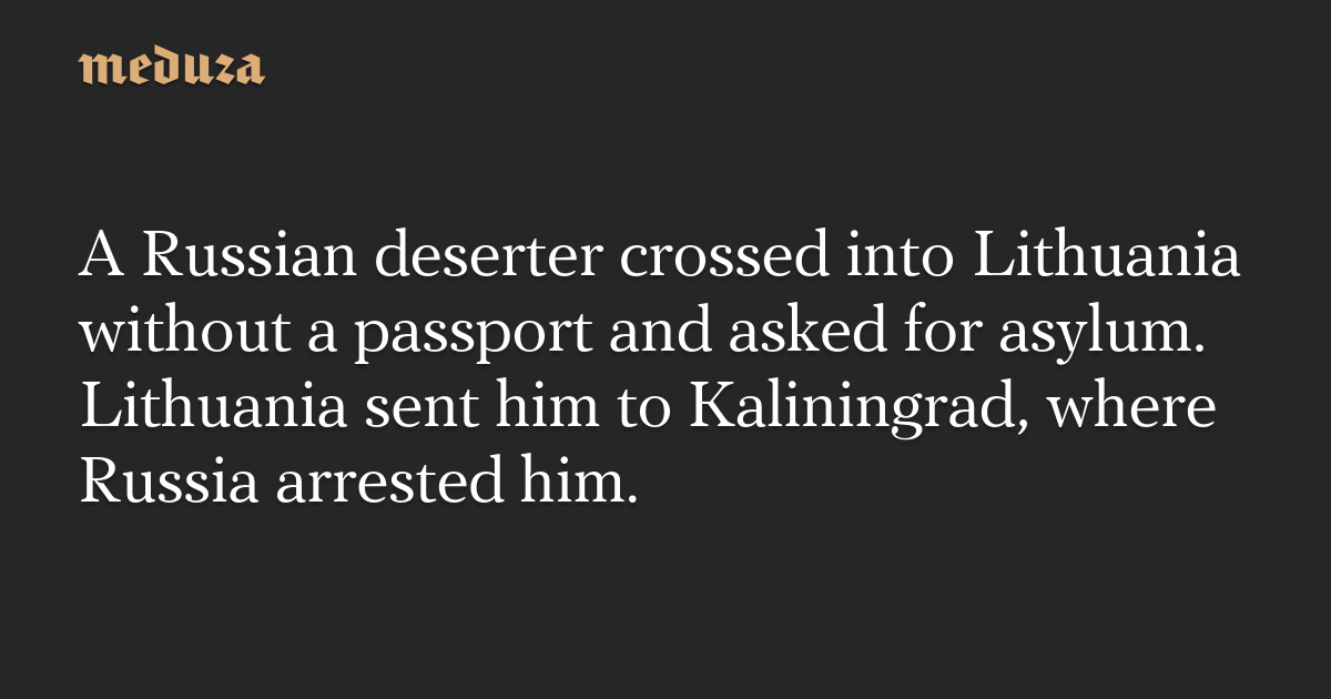 A Russian deserter crossed into Lithuania without a passport and asked for asylum. Lithuania sent him to Kaliningrad, where Russia arrested him.
