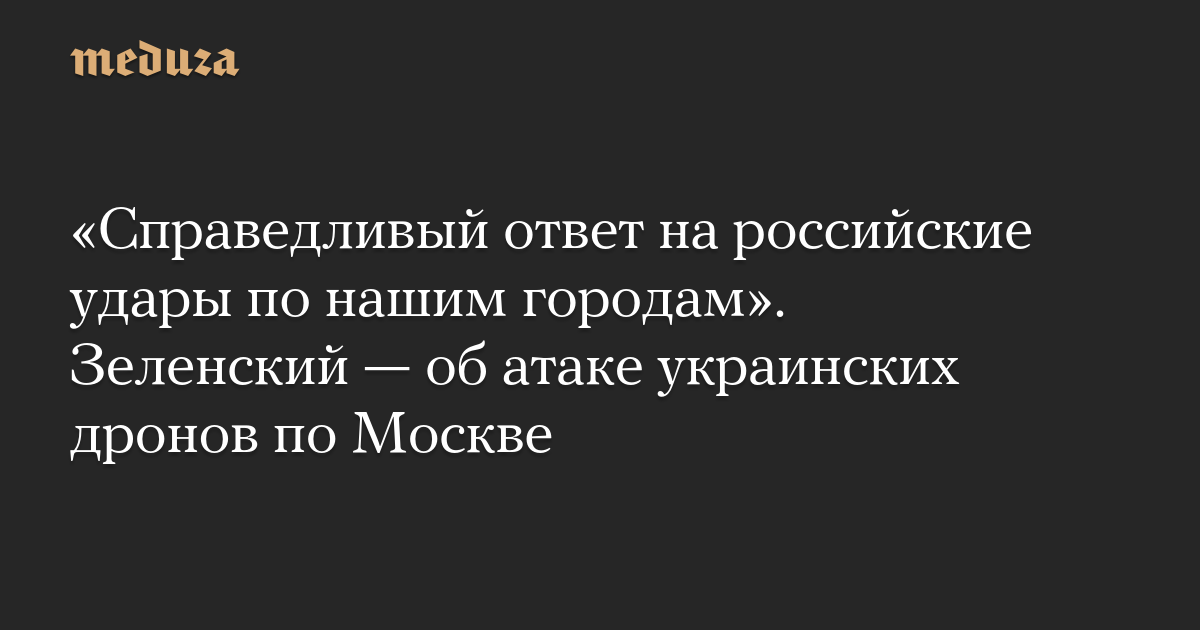 «Справедливый ответ на российские удары по нашим городам». Зеленский — об атаке украинских дронов по Москве