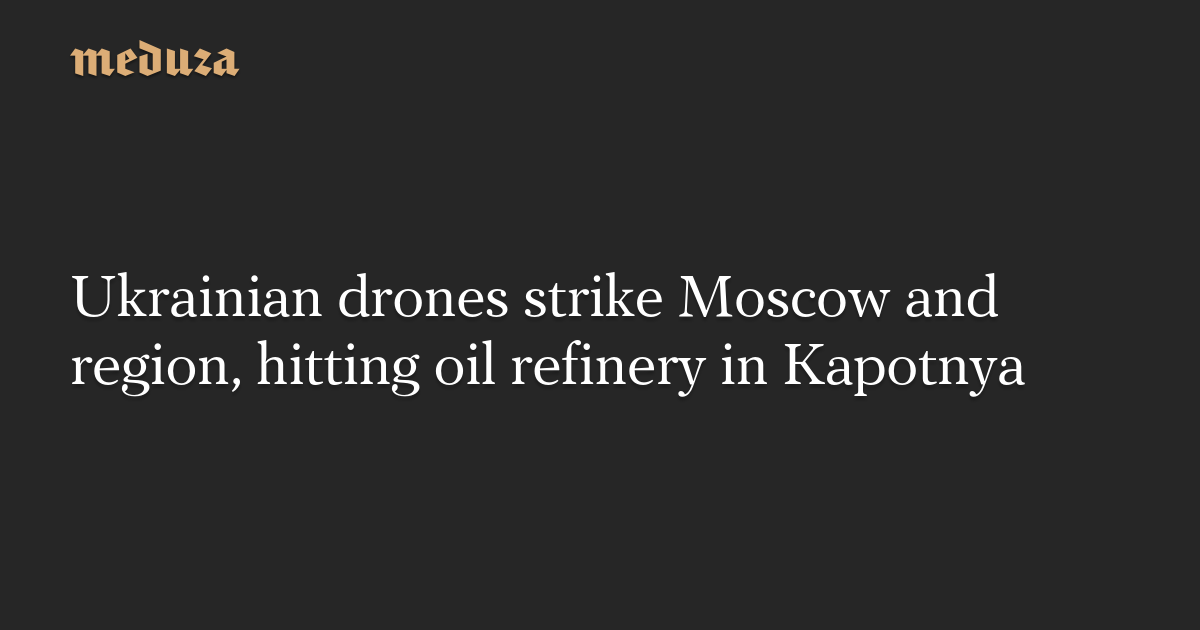 Ukrainian drones strike Moscow and region, hitting oil refinery in Kapotnya